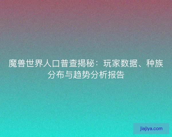 魔兽世界人口普查揭秘：玩家数据、种族分布与趋势分析报告