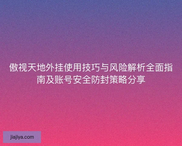 傲视天地外挂使用技巧与风险解析全面指南及账号安全防封策略分享