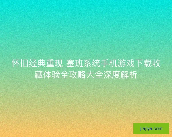 怀旧经典重现 塞班系统手机游戏下载收藏体验全攻略大全深度解析
