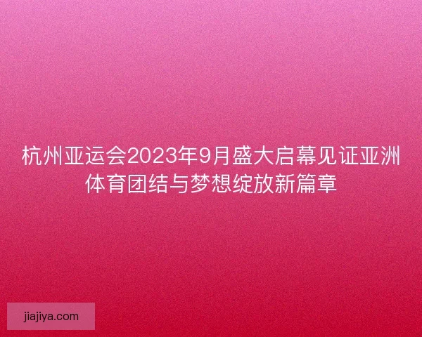 杭州亚运会2023年9月盛大启幕见证亚洲体育团结与梦想绽放新篇章