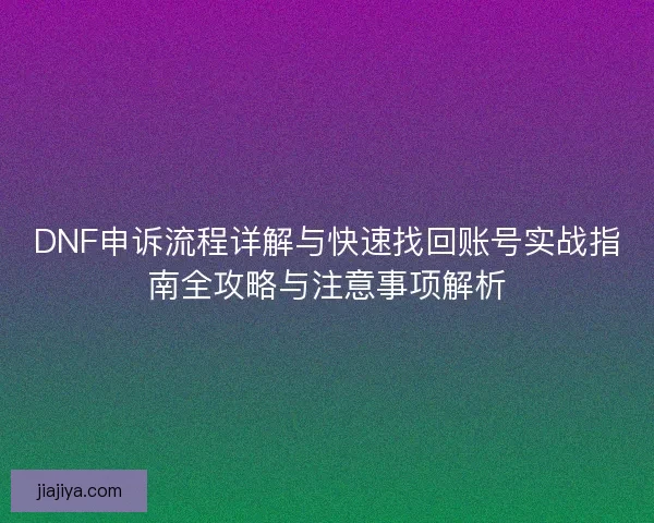 DNF申诉流程详解与快速找回账号实战指南全攻略与注意事项解析