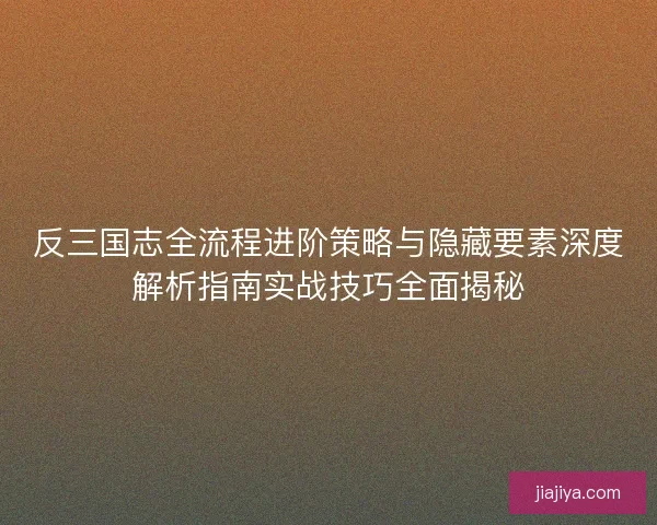 反三国志全流程进阶策略与隐藏要素深度解析指南实战技巧全面揭秘