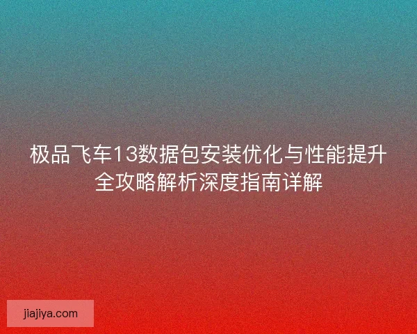 极品飞车13数据包安装优化与性能提升全攻略解析深度指南详解