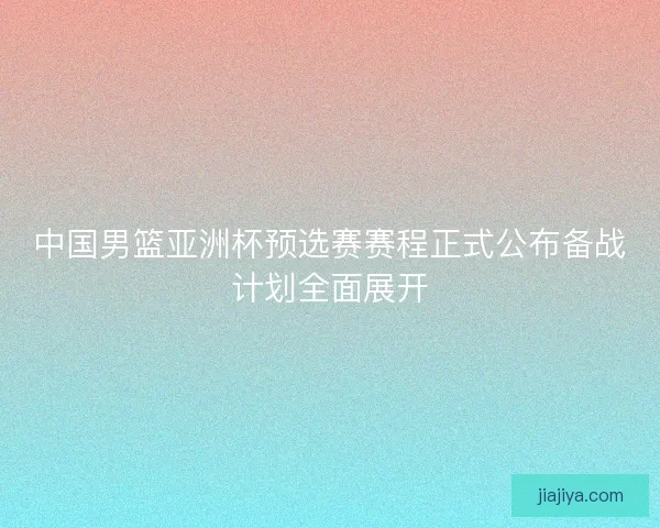 中国男篮亚洲杯预选赛赛程正式公布备战计划全面展开