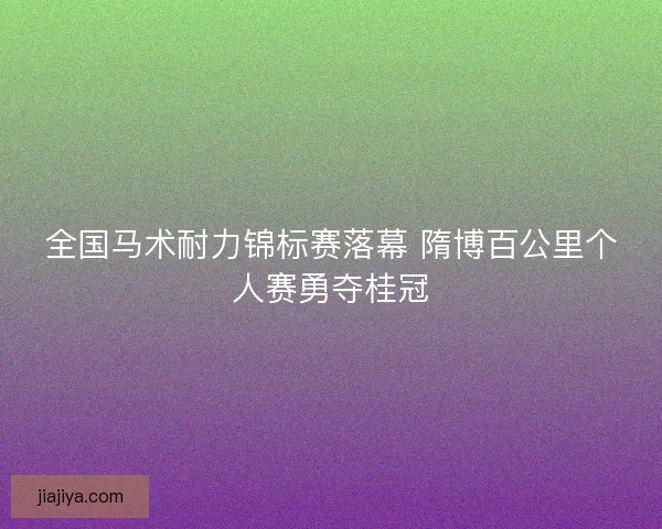 全国马术耐力锦标赛落幕 隋博百公里个人赛勇夺桂冠