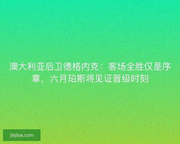 澳大利亚后卫德格内克：客场全胜仅是序章，六月珀斯将见证晋级时刻