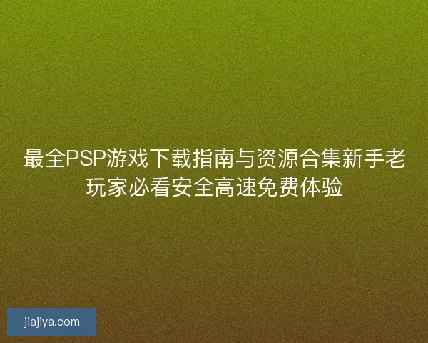 最全PSP游戏下载指南与资源合集新手老玩家必看安全高速免费体验
