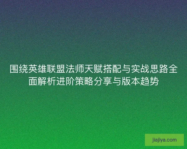 围绕英雄联盟法师天赋搭配与实战思路全面解析进阶策略分享与版本趋势