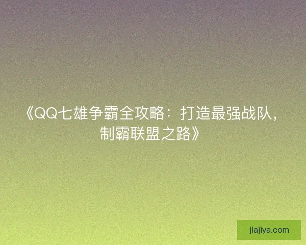 《QQ七雄争霸全攻略：打造最强战队，制霸联盟之路》