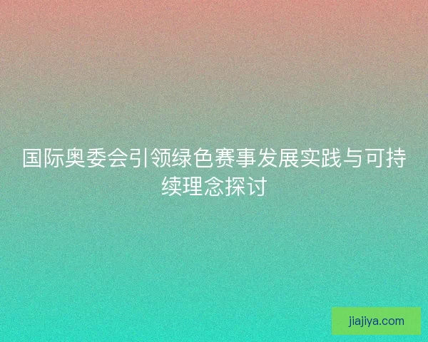 国际奥委会引领绿色赛事发展实践与可持续理念探讨