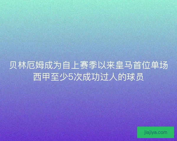 贝林厄姆成为自上赛季以来皇马首位单场西甲至少5次成功过人的球员
